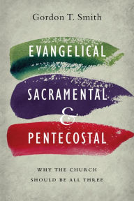 Title: Evangelical, Sacramental, and Pentecostal: Why the Church Should Be All Three, Author: Gordon T. Smith