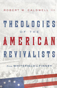 Title: Theologies of the American Revivalists: From Whitefield to Finney, Author: Robert W. Caldwell III