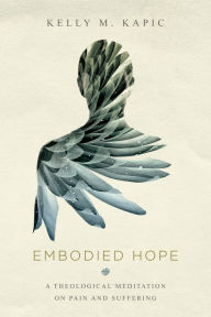 Title: Embodied Hope: A Theological Meditation on Pain and Suffering, Author: Kelly M. Kapic