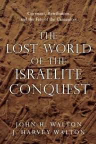 Title: The Lost World of the Israelite Conquest: Covenant, Retribution, and the Fate of the Canaanites, Author: John H. Walton