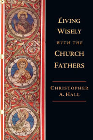 Title: Living Wisely with the Church Fathers, Author: Christopher A. Hall