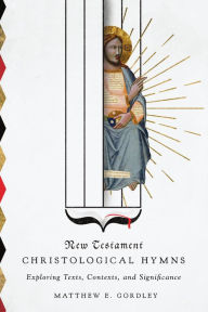 Title: New Testament Christological Hymns: Exploring Texts, Contexts, and Significance, Author: Matthew E. Gordley