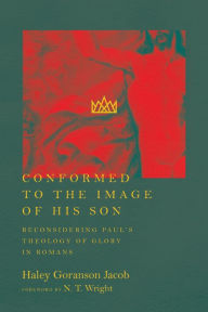 Title: Conformed to the Image of His Son: Reconsidering Paul's Theology of Glory in Romans, Author: Haley Goranson Jacob