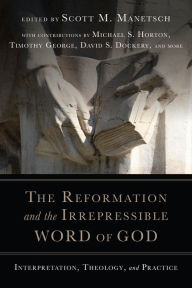 Title: The Reformation and the Irrepressible Word of God: Interpretation, Theology, and Practice, Author: Scott M. Manetsch