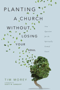 Title: Planting a Church Without Losing Your Soul: Nine Questions for the Spiritually Formed Pastor, Author: Tim Morey