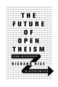 Title: The Future of Open Theism: From Antecedents to Opportunities, Author: Richard Rice
