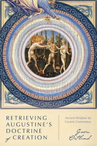 Title: Retrieving Augustine's Doctrine of Creation: Ancient Wisdom for Current Controversy, Author: Gavin Ortlund
