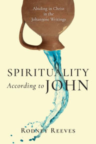 Title: Spirituality According to John: Abiding in Christ in the Johannine Writings, Author: Rodney Reeves