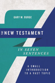 Title: The New Testament in Seven Sentences: A Small Introduction to a Vast Topic, Author: Gary M. Burge