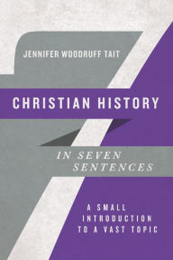 Title: Christian History in Seven Sentences: A Small Introduction to a Vast Topic, Author: Jennifer Woodruff Tait