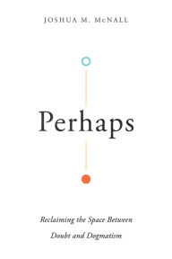 Title: Perhaps: Reclaiming the Space Between Doubt and Dogmatism, Author: Joshua M. McNall