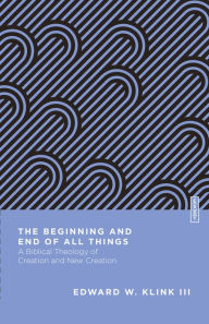 Title: The Beginning and End of All Things: A Biblical Theology of Creation and New Creation, Author: Edward W. Klink