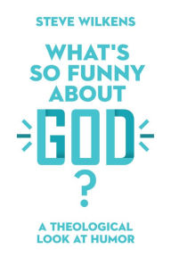 Title: What's So Funny About God?: A Theological Look at Humor, Author: Steve Wilkens
