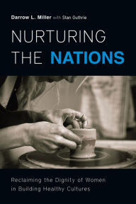 Title: Nurturing the Nations: Reclaiming the Dignity of Women in Building Healthy Cultures, Author: Darrow L. Miller