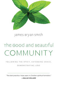 Title: The Good and Beautiful Community: Following the Spirit, Extending Grace, Demonstrating Love, Author: James Bryan Smith