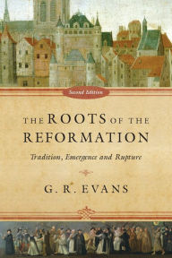 Title: The Roots of the Reformation: Tradition, Emergence and Rupture, Author: G. R. Evans