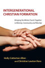 Intergenerational Christian Formation: Bringing the Whole Church Together in Ministry, Community and Worship