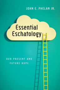 Title: Essential Eschatology: Our Present and Future Hope, Author: John E. Phelan Jr.