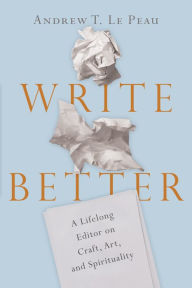 Title: Write Better: A Lifelong Editor on Craft, Art, and Spirituality, Author: Andrew T. Le Peau