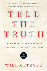 Title: Tell the Truth: The Whole Gospel Wholly by Grace Communicated Truthfully & Lovingly, Author: Will Metzger