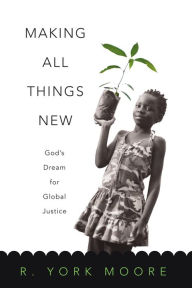 Title: Making All Things New: God's Dream for Global Justice, Author: R. York Moore