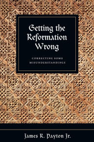 Title: Getting the Reformation Wrong: Correcting Some Misunderstandings, Author: James R. Payton