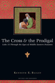 Title: The Cross & the Prodigal: Luke 15 Through the Eyes of Middle Eastern Peasants, Author: Kenneth E. Bailey