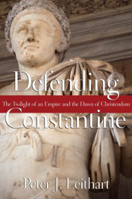 Title: Defending Constantine: The Twilight of an Empire and the Dawn of Christendom, Author: Peter J. Leithart