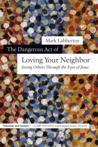 Title: The Dangerous Act of Loving Your Neighbor: Seeing Others Through the Eyes of Jesus, Author: Mark Labberton