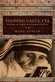 Title: Finding Calcutta: What Mother Teresa Taught Me About Meaningful Work and Service, Author: Mary Poplin