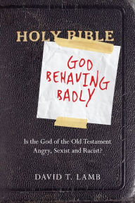 Title: God Behaving Badly: Is the God of the Old Testament Angry, Sexist and Racist?, Author: David T. Lamb