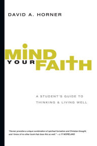 Title: Mind Your Faith: A Student's Guide to Thinking and Living Well, Author: David A. Horner