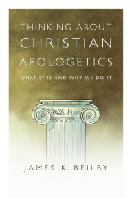 Title: Thinking About Christian Apologetics: What It Is and Why We Do It, Author: James K. Beilby