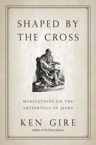 Title: Shaped by the Cross: Meditations on the Sufferings of Jesus, Author: Ken Gire