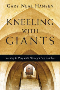 Title: Kneeling with Giants: Learning to Pray with History's Best Teachers, Author: Gary Neal Hansen