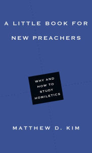 Title: A Little Book for New Preachers: Why and How to Study Homiletics, Author: Matthew D. Kim