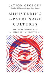 Title: Ministering in Patronage Cultures: Biblical Models and Missional Implications, Author: Jayson Georges