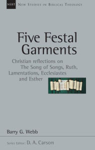 Title: Five Festal Garments: Christian Reflections on the Song of Songs, Ruth, Lamentations, Ecclesiastes and Esther, Author: Barry G. Webb