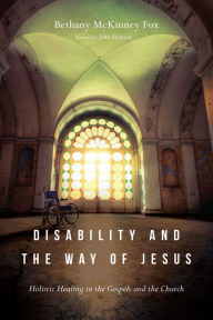 Title: Disability and the Way of Jesus: Holistic Healing in the Gospels and the Church, Author: Bethany McKinney Fox