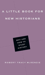 Title: A Little Book for New Historians: Why and How to Study History, Author: Robert Tracy McKenzie
