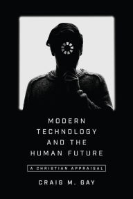 Title: Modern Technology and the Human Future: A Christian Appraisal, Author: Craig M. Gay