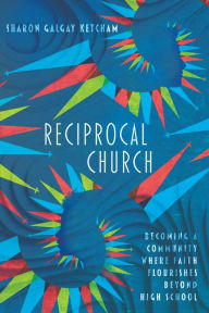 Title: Reciprocal Church: Becoming a Community Where Faith Flourishes Beyond High School, Author: Sharon Galgay Ketcham