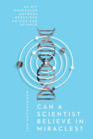 Title: Can a Scientist Believe in Miracles?: An MIT Professor Answers Questions on God and Science, Author: Ian Hutchinson