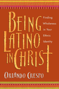 Title: Being Latino in Christ: Finding Wholeness in Your Ethnic Identity, Author: Orlando Crespo