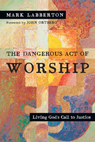 Title: The Dangerous Act of Worship: Living God's Call to Justice, Author: Mark Labberton
