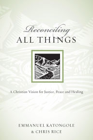 Title: Reconciling All Things: A Christian Vision for Justice, Peace and Healing, Author: Emmanuel Katongole