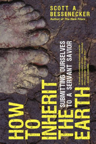 Title: How to Inherit the Earth: Submitting Ourselves to a Servant Savior, Author: Scott A. Bessenecker