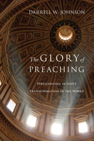 Title: The Glory of Preaching: Participating in God's Transformation of the World, Author: Darrell W. Johnson