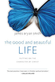Title: The Good and Beautiful Life: Putting on the Character of Christ, Author: James Bryan Smith