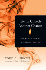 Title: Giving Church Another Chance: Finding New Meaning in Spiritual Practices, Author: Todd D. Hunter